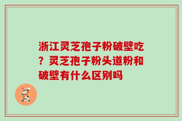 浙江灵芝孢子粉破壁吃？灵芝孢子粉头道粉和破壁有什么区别吗