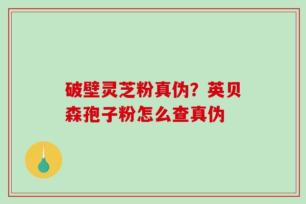 破壁灵芝粉真伪？英贝森孢子粉怎么查真伪