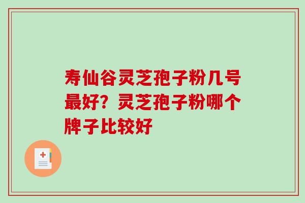 寿仙谷灵芝孢子粉几号好?灵芝孢子粉哪个牌子比较好 寿仙谷灵芝孢子粉几号好?灵芝孢子粉哪个牌子比较好