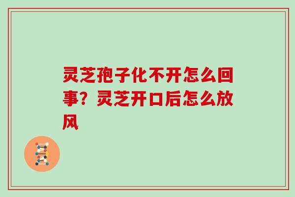 灵芝孢子化不开怎么回事?灵芝开口后怎么放风 灵芝孢子化不开怎么回事?灵芝开口后怎么放风