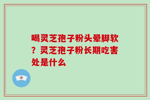 喝灵芝孢子粉头晕脚软?灵芝孢子粉长期吃害处是什么 喝灵芝孢子粉头晕脚软?灵芝孢子粉长期吃害处是什么