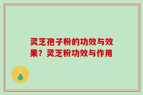 灵芝孢子粉的功效与效果？灵芝粉功效与作用