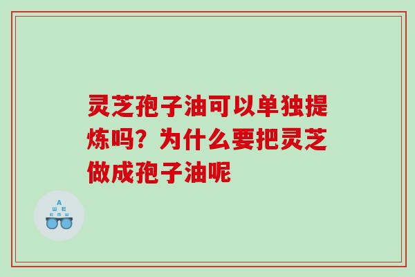 灵芝孢子油可以单独提炼吗？为什么要把灵芝做成孢子油呢