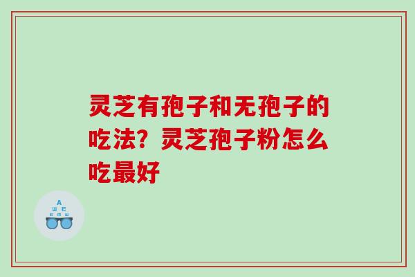 灵芝有孢子和无孢子的吃法？灵芝孢子粉怎么吃好