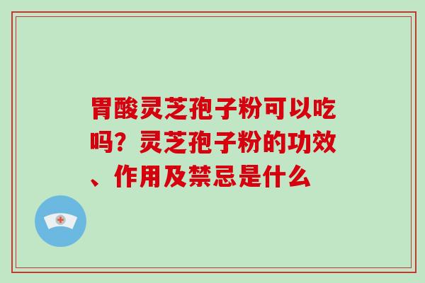 胃酸灵芝孢子粉可以吃吗？灵芝孢子粉的功效、作用及禁忌是什么