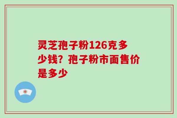 灵芝孢子粉126克多少钱？孢子粉市面售价是多少