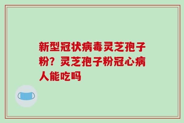 新型冠状灵芝孢子粉?灵芝孢子粉人能吃吗 新型冠状灵芝孢子粉?灵芝孢子粉人能吃吗