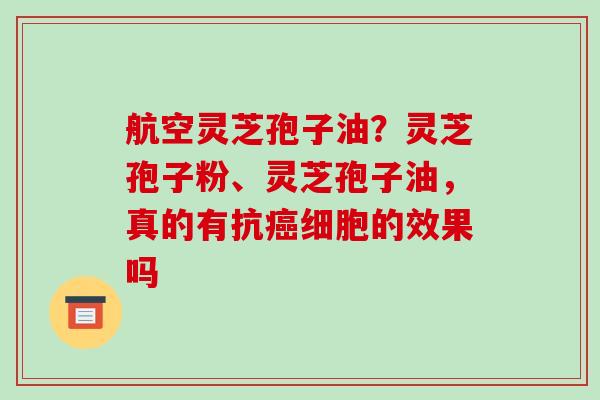 航空灵芝孢子油?灵芝孢子粉、灵芝孢子油,真的有抗细胞的效果吗 航空灵芝孢子油?灵芝孢子粉、灵芝孢子油,真的有抗细胞的效果吗