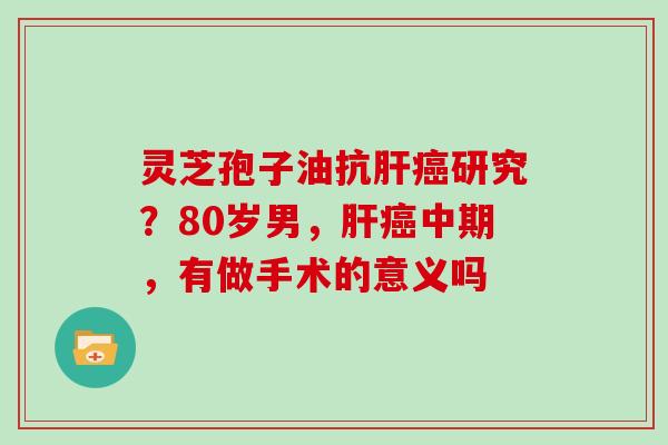 灵芝孢子油抗研究？80岁男，中期，有做手术的意义吗