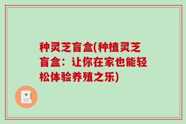 种灵芝盲盒(种植灵芝盲盒:让你在家也能轻松体验养殖之乐) 种灵芝盲盒(种植灵芝盲盒:让你在家也能轻松体验养殖之乐)