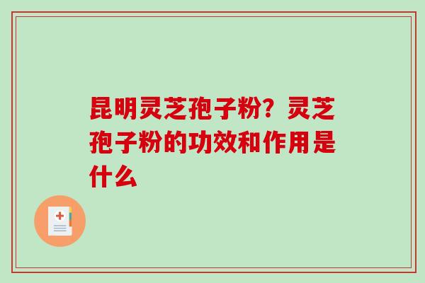 昆明灵芝孢子粉？灵芝孢子粉的功效和作用是什么