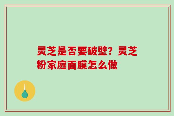 灵芝是否要破壁?灵芝粉家庭面膜怎么做 灵芝是否要破壁?灵芝粉家庭面膜怎么做