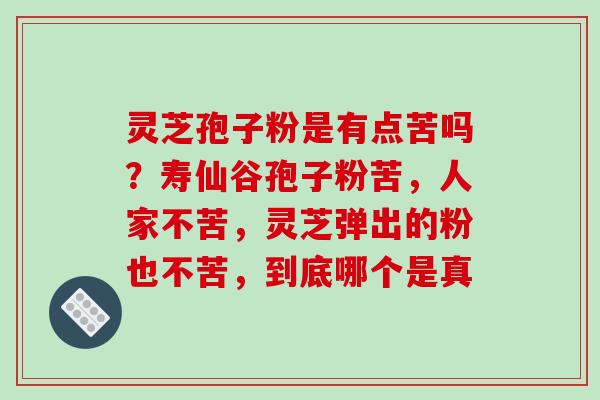 灵芝孢子粉是有点苦吗？寿仙谷孢子粉苦，人家不苦，灵芝弹出的粉也不苦，到底哪个是真