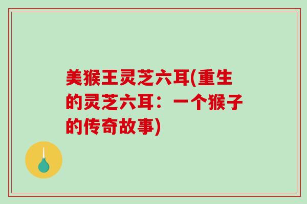 美猴王灵芝六耳(重生的灵芝六耳:一个猴子的传奇故事) 美猴王灵芝六耳(重生的灵芝六耳:一个猴子的传奇故事)