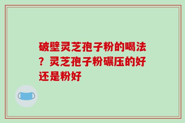 破壁灵芝孢子粉的喝法?灵芝孢子粉碾压的好还是粉好 破壁灵芝孢子粉的喝法?灵芝孢子粉碾压的好还是粉好