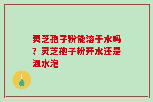 灵芝孢子粉能溶于水吗?灵芝孢子粉开水还是温水泡 灵芝孢子粉能溶于水吗?灵芝孢子粉开水还是温水泡