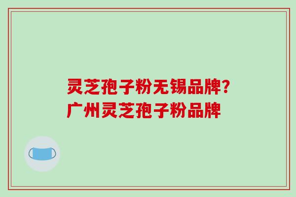 灵芝孢子粉无锡品牌?广州灵芝孢子粉品牌 灵芝孢子粉无锡品牌?广州灵芝孢子粉品牌