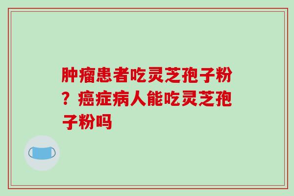 肿瘤患者吃灵芝孢子粉？癌症病人能吃灵芝孢子粉吗