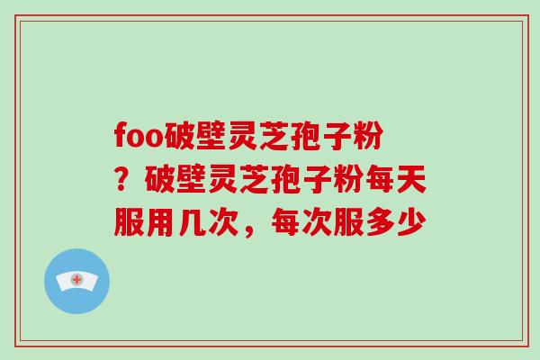foo破壁灵芝孢子粉？破壁灵芝孢子粉每天服用几次，每次服多少