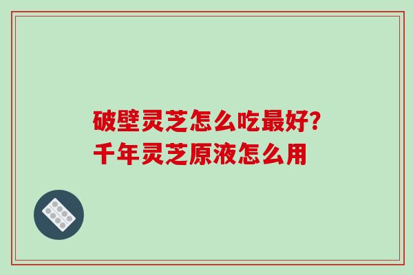 破壁灵芝怎么吃好？千年灵芝原液怎么用