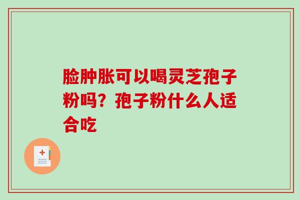 脸肿胀可以喝灵芝孢子粉吗？孢子粉什么人适合吃