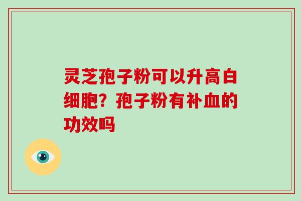 灵芝孢子粉可以升高？孢子粉有补的功效吗