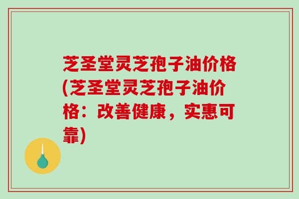 芝圣堂灵芝孢子油价格(芝圣堂灵芝孢子油价格：改善健康，实惠可靠)