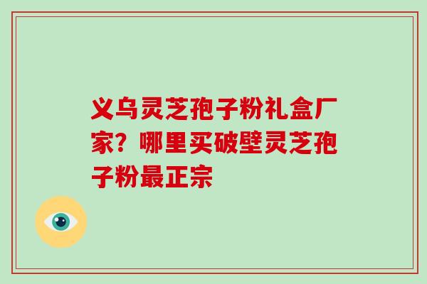 义乌灵芝孢子粉礼盒厂家?哪里买破壁灵芝孢子粉正宗 义乌灵芝孢子粉礼盒厂家?哪里买破壁灵芝孢子粉正宗