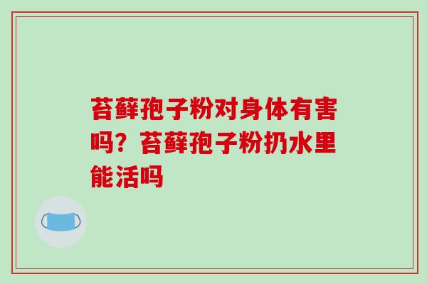 苔藓孢子粉对身体有害吗？苔藓孢子粉扔水里能活吗