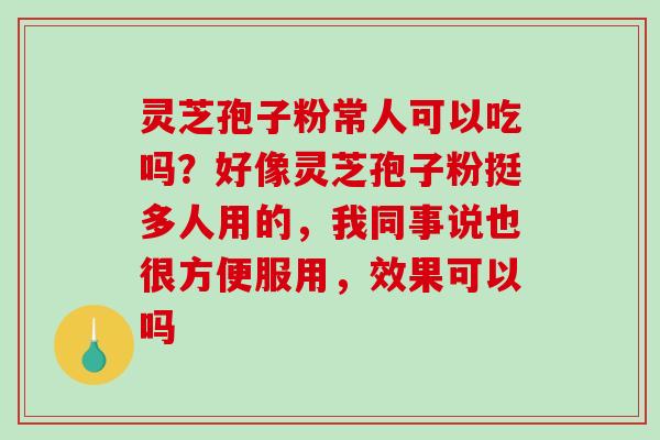 灵芝孢子粉常人可以吃吗?好像灵芝孢子粉挺多人用的,我同事说也很方便服用,效果可以吗 灵芝孢子粉常人可以吃吗?好像灵芝孢子粉挺多人用的,我同事说也很方便服用,效果可以吗