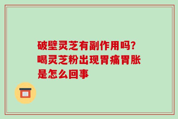 破壁灵芝有副作用吗？喝灵芝粉出现胃痛胃胀是怎么回事