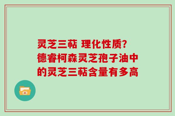 灵芝三萜 理化性质?德睿柯森灵芝孢子油中的灵芝三萜含量有多高 灵芝三萜 理化性质?德睿柯森灵芝孢子油中的灵芝三萜含量有多高
