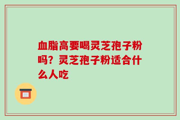高要喝灵芝孢子粉吗？灵芝孢子粉适合什么人吃