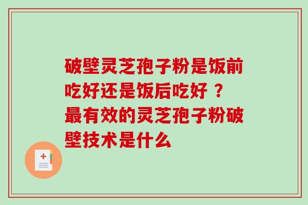破壁灵芝孢子粉是饭前吃好还是饭后吃好 ？有效的灵芝孢子粉破壁技术是什么