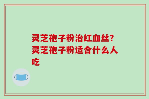 灵芝孢子粉红丝？灵芝孢子粉适合什么人吃