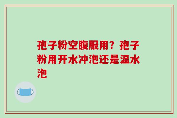 孢子粉空腹服用？孢子粉用开水冲泡还是温水泡