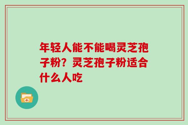 年轻人能不能喝灵芝孢子粉？灵芝孢子粉适合什么人吃