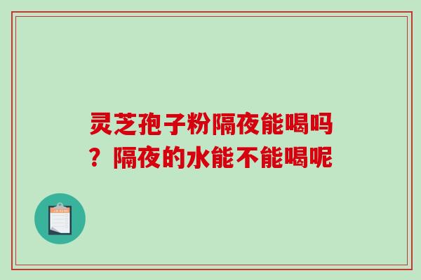 灵芝孢子粉隔夜能喝吗?隔夜的水能不能喝呢 灵芝孢子粉隔夜能喝吗?隔夜的水能不能喝呢