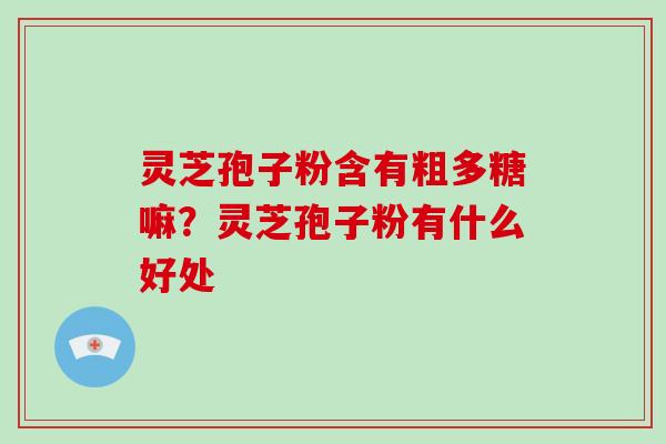 灵芝孢子粉含有粗多糖嘛?灵芝孢子粉有什么好处 灵芝孢子粉含有粗多糖嘛?灵芝孢子粉有什么好处
