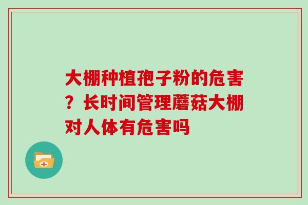 大棚种植孢子粉的危害?长时间管理蘑菇大棚对人体有危害吗 大棚种植孢子粉的危害?长时间管理蘑菇大棚对人体有危害吗