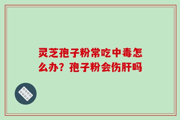 灵芝孢子粉常吃中毒怎么办?孢子粉会伤吗 灵芝孢子粉常吃中毒怎么办?孢子粉会伤吗