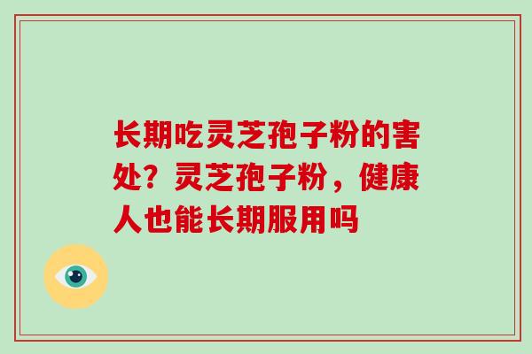 长期吃灵芝孢子粉的害处？灵芝孢子粉，健康人也能长期服用吗