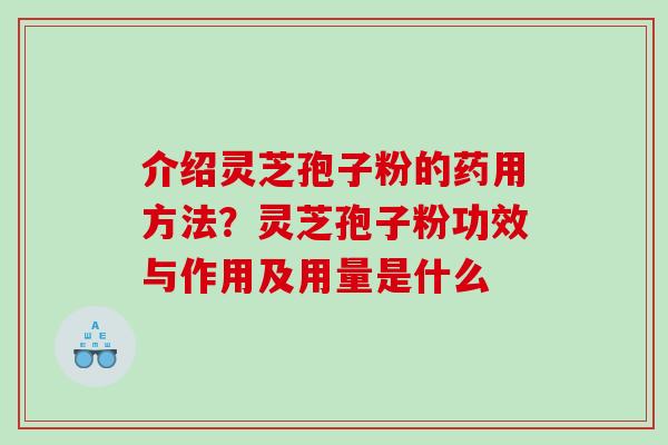 介绍灵芝孢子粉的药用方法？灵芝孢子粉功效与作用及用量是什么