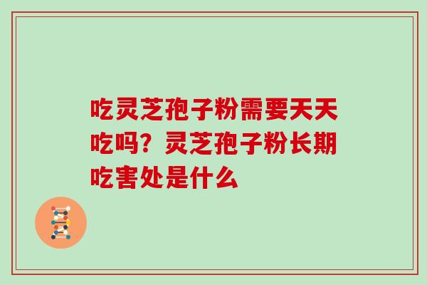 吃灵芝孢子粉需要天天吃吗？灵芝孢子粉长期吃害处是什么