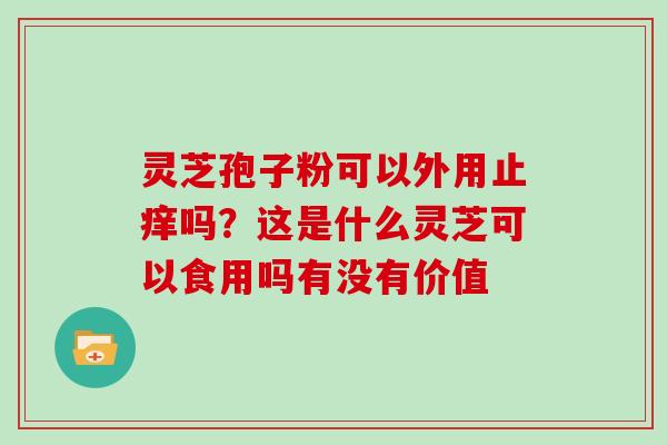 灵芝孢子粉可以外用止痒吗?这是什么灵芝可以食用吗有没有价值 灵芝孢子粉可以外用止痒吗?这是什么灵芝可以食用吗有没有价值
