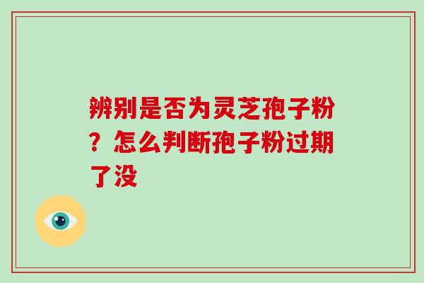 辨别是否为灵芝孢子粉？怎么判断孢子粉过期了没