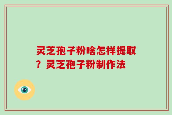 灵芝孢子粉啥怎样提取？灵芝孢子粉制作法