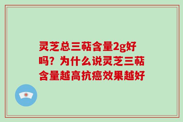 灵芝总三萜含量2g好吗？为什么说灵芝三萜含量越高抗效果越好