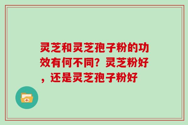 灵芝和灵芝孢子粉的功效有何不同？灵芝粉好，还是灵芝孢子粉好