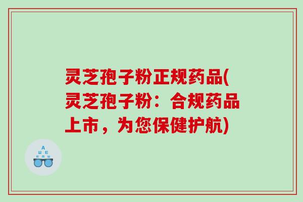 灵芝孢子粉正规药品(灵芝孢子粉:合规药品上市,为您保健护航) 灵芝孢子粉正规药品(灵芝孢子粉:合规药品上市,为您保健护航)